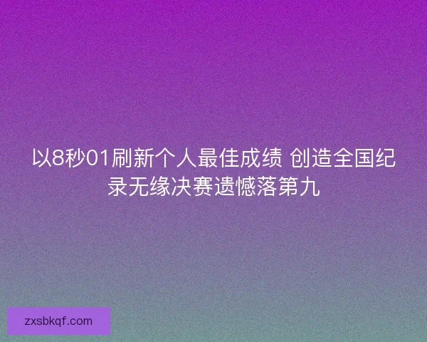 以8秒01刷新个人最佳成绩 创造全国纪录无缘决赛遗憾落第九