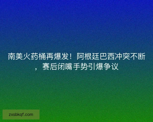 南美火药桶再爆发！阿根廷巴西冲突不断，赛后闭嘴手势引爆争议