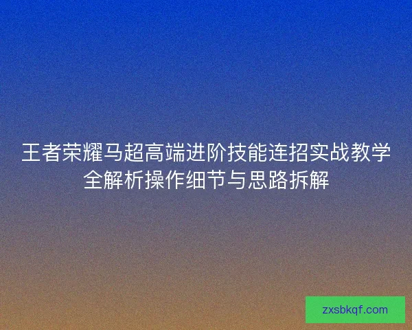 王者荣耀马超高端进阶技能连招实战教学全解析操作细节与思路拆解