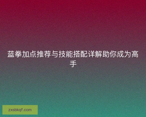 蓝拳加点推荐与技能搭配详解助你成为高手