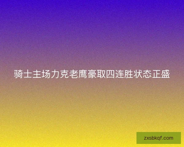 骑士主场力克老鹰豪取四连胜状态正盛