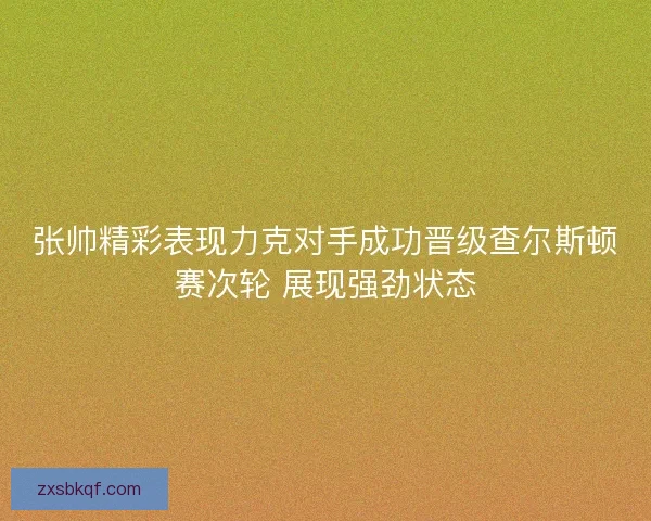 张帅精彩表现力克对手成功晋级查尔斯顿赛次轮 展现强劲状态
